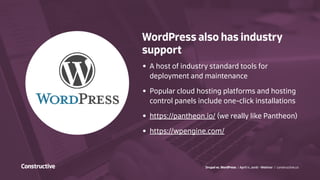 Drupal vs. WordPress / April 11, 2016 - Webinar / constructive.co
WordPress also has industry
support
•	 A host of industry standard tools for
deployment and maintenance
•	 Popular cloud hosting platforms and hosting
control panels include one-click installations
•	 https://pantheon.io/ (we really like Pantheon)
•	 https://wpengine.com/
 
