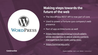 Drupal vs. WordPress / April 11, 2016 - Webinar / constructive.co
Making steps towards the
future of the web
•	 The WordPress REST API is now part of core
•	 Used to power a Fortune 500 company’s web
presence
•	 Part of app architectures as well
•	 https://wordpress.tv/2014/11/03/k-adam-
white-wordpress-in-weird-places-content-
management-for-node-using-rest/
•	 https://simmerwp.com/
 