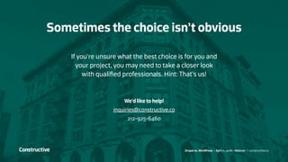 If you’re unsure what the best choice is for you and
your project, you may need to take a closer look
with qualified professionals. Hint: That’s us!
We’d like to help!
inquiries@constructive.co
212-925-6460
Sometimes the choice isn’t obvious
Drupal vs. WordPress / April 11, 2016 - Webinar / constructive.co
 