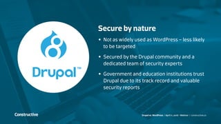 Drupal vs. WordPress / April 11, 2016 - Webinar / constructive.co
Secure by nature
•	 Not as widely used as WordPress – less likely
to be targeted
•	 Secured by the Drupal community and a
dedicated team of security experts
•	 Government and education institutions trust
Drupal due to its track record and valuable
security reports
 