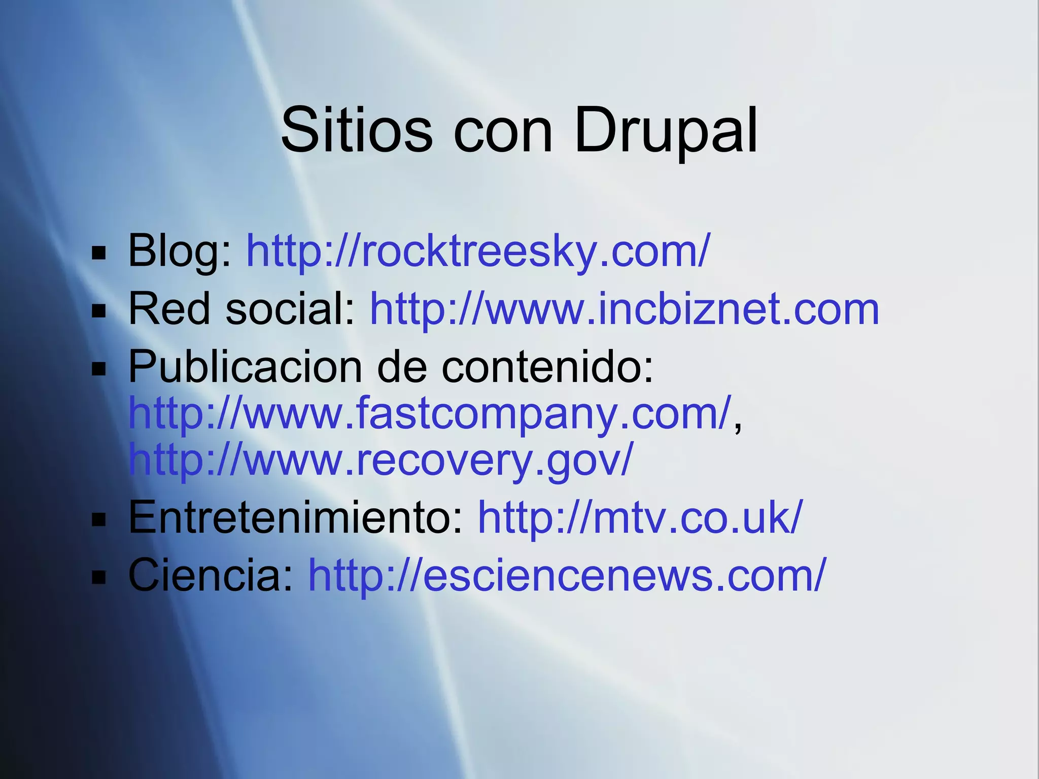 Sitios con Drupal Blog:  http://rocktreesky.com/ Red social:  http://www.incbiznet.com Publicacion de contenido:  http://www.fastcompany.com/ ,  http://www.recovery.gov/ Entretenimiento:  http://mtv.co.uk/ Ciencia:  http://esciencenews.com/   