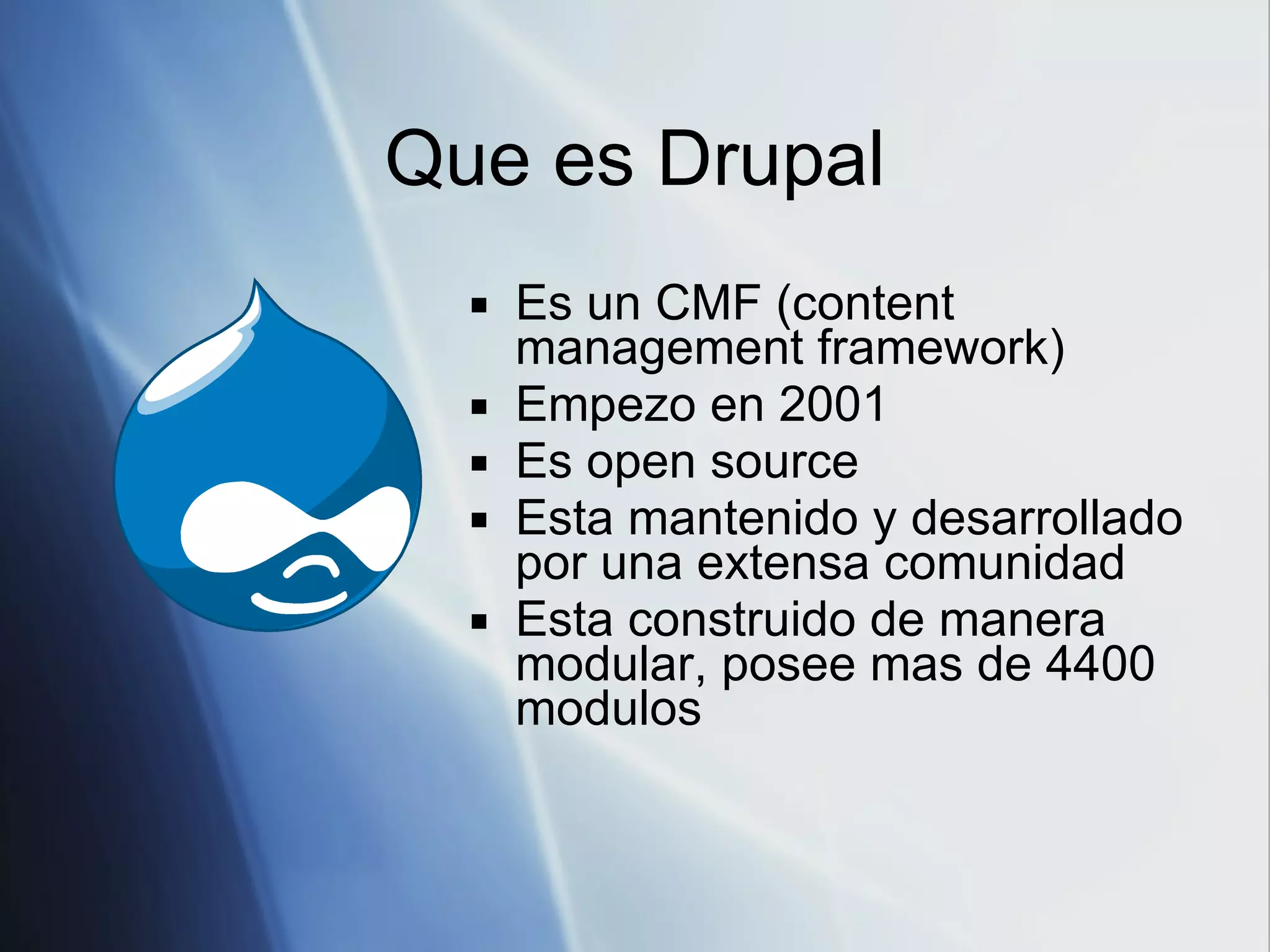 Que es Drupal Es un CMF (content management framework) Empezo en 2001 Es open source Esta mantenido y desarrollado por una extensa comunidad Esta construido de manera modular, posee mas de 4400 modulos 