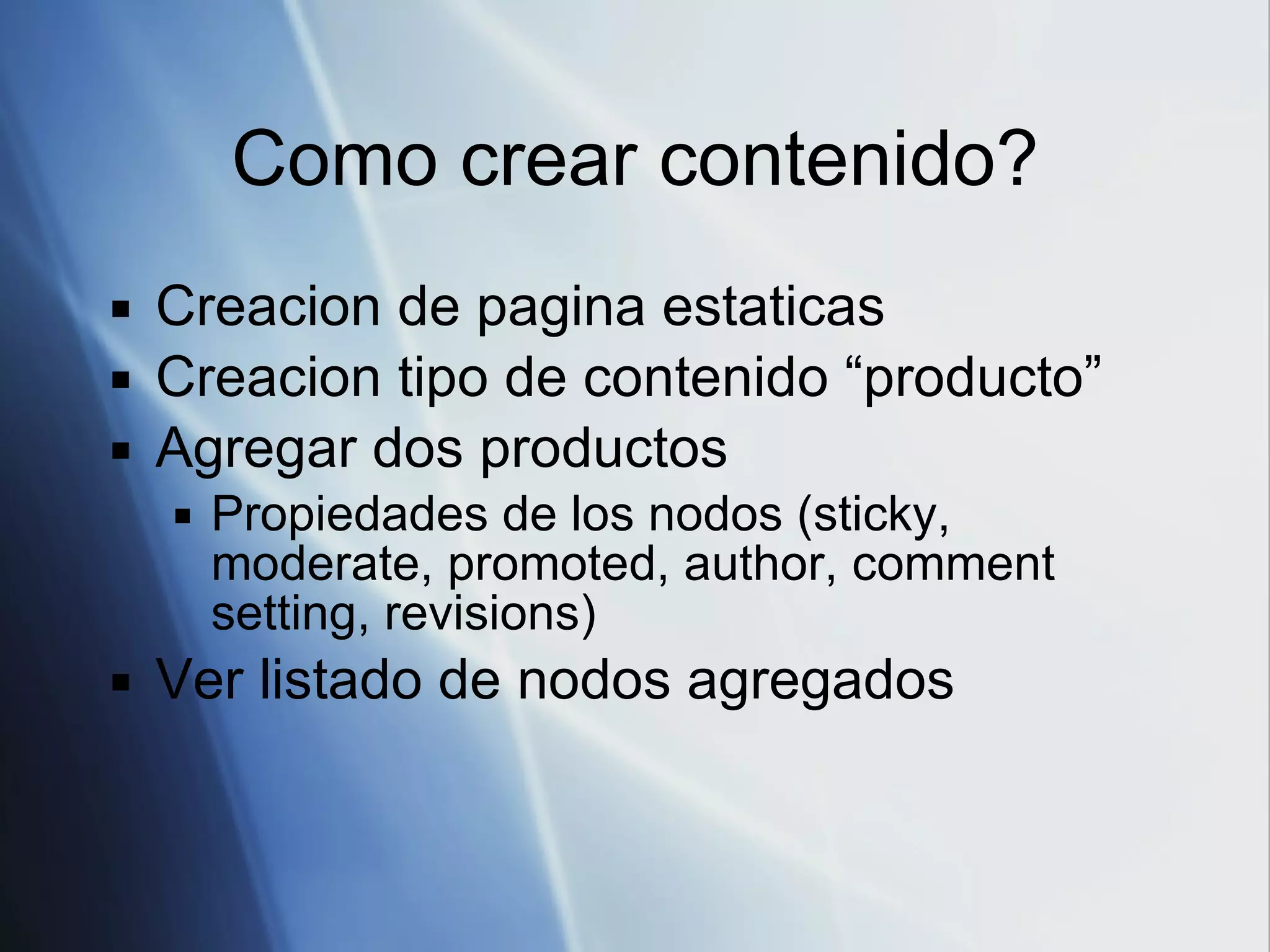 Como crear contenido? Creacion de pagina estaticas Creacion tipo de contenido “producto” Agregar dos productos Propiedades de los nodos (sticky, moderate, promoted, author, comment setting, revisions) Ver listado de nodos agregados 