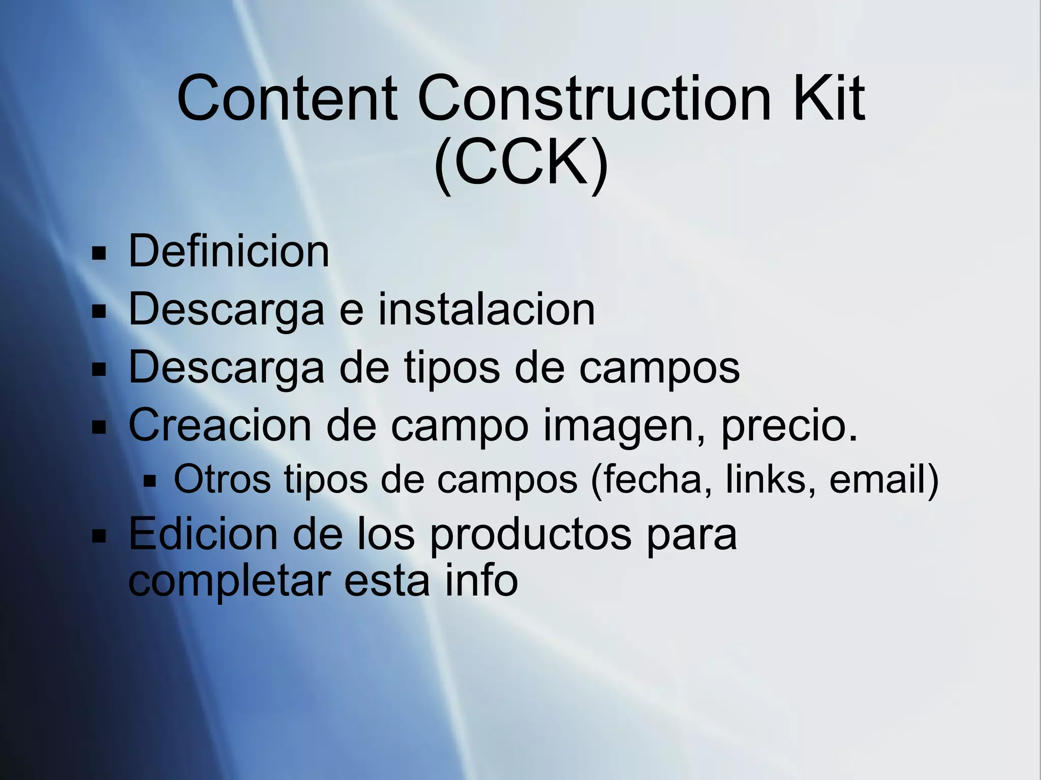 Content Construction Kit (CCK) Definicion Descarga e instalacion Descarga de tipos de campos Creacion de campo imagen, precio. Otros tipos de campos (fecha, links, email) Edicion de los productos para completar esta info 