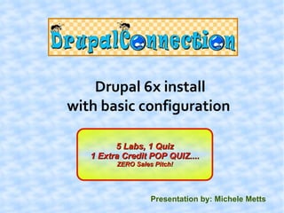 Drupal 6x install
with basic configuration

         5 Labs, 1 Quiz
   1 Extra Credit POP QUIZ....
         ZERO Sales Pitch!




                   Presentation by: Michele Metts
 