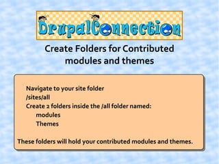 Create Folders for Contributed
             modules and themes

  Navigate to your site folder
  /sites/all
  Create 2 folders inside the /all folder named:
      modules
      Themes

These folders will hold your contributed modules and themes.
 