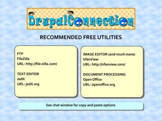 RECOMMENDED FREE UTILITIES

FTP                                      IMAGE EDITOR (and much more)
FileZilla                                IrfanView
URL: http://file-zilla.com/              URL: http://irfanview.com/

TEXT EDITOR                              DOCUMENT PROCESSING
Jedit                                    Open Office
URL: jedit.org                           URL: openoffice.org




                   See chat window for copy and paste options
 