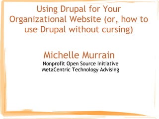 Using Drupal for Your Organizational Website (or, how to use Drupal without cursing) Michelle Murrain  Nonprofit Open Source Initiative MetaCentric Technology Advising 