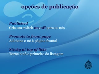 opções de publicação
Published
Cria um switch on/off para os nós
Promote to front page
Adiciona o nó à página frontal
Sticky at top of lists
Torna o nó o primeiro da listagem
 