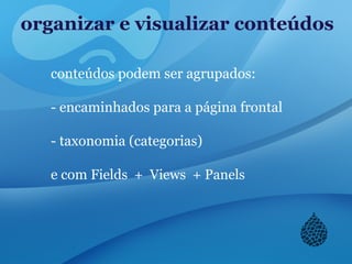 organizar e visualizar conteúdos
conteúdos podem ser agrupados:
- encaminhados para a página frontal
- taxonomia (categorias)
e com Fields + Views + Panels
 