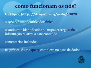 como funcionam os nós?
URI típico http://drupal.org/node/19828
o 19828 é um identificador único
usando este identificador o Drupal carrega toda a
informação relativa a este conteúdo
comentários incluídos
na prática, é uma query complexa na base de dados
 