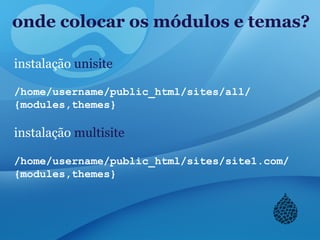 onde colocar os módulos e temas?
instalação unisite
/home/username/public_html/sites/all/
{modules,themes}
instalação multisite
/home/username/public_html/sites/site1.com/
{modules,themes}
 