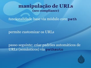 manipulação de URLs
(seo compliance)
funcionalidade base via módulo core path
permite customizar os URLs
passo seguinte: criar padrões automáticos de
URLs (semânticos) via pathauto
 