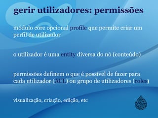 gerir utilizadores: permissões
módulo core opcional profile que permite criar um
perfil de utilizador
o utilizador é uma entity diversa do nó (conteúdo)
permissões definem o que é possível de fazer para
cada utilizador (ACL) ou grupo de utilizadores (roles)
visualização, criação, edição, etc
 