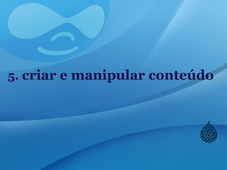 5. criar e manipular conteúdo
 