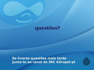 questões?
Se tiveres questões mais tarde
junta-te ao canal do IRC #drupal-pt
 