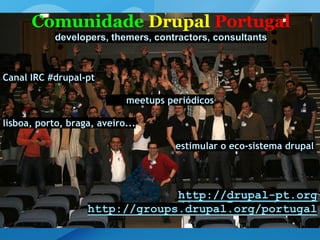 Comunidade Drupal Portugal
developers, themers, contractors, consultants
Canal IRC #drupal-pt
meetups periódicos
lisboa, porto, braga, aveiro...
estimular o eco-sistema drupal
http://drupal-pt.org
http://groups.drupal.org/portugal
 