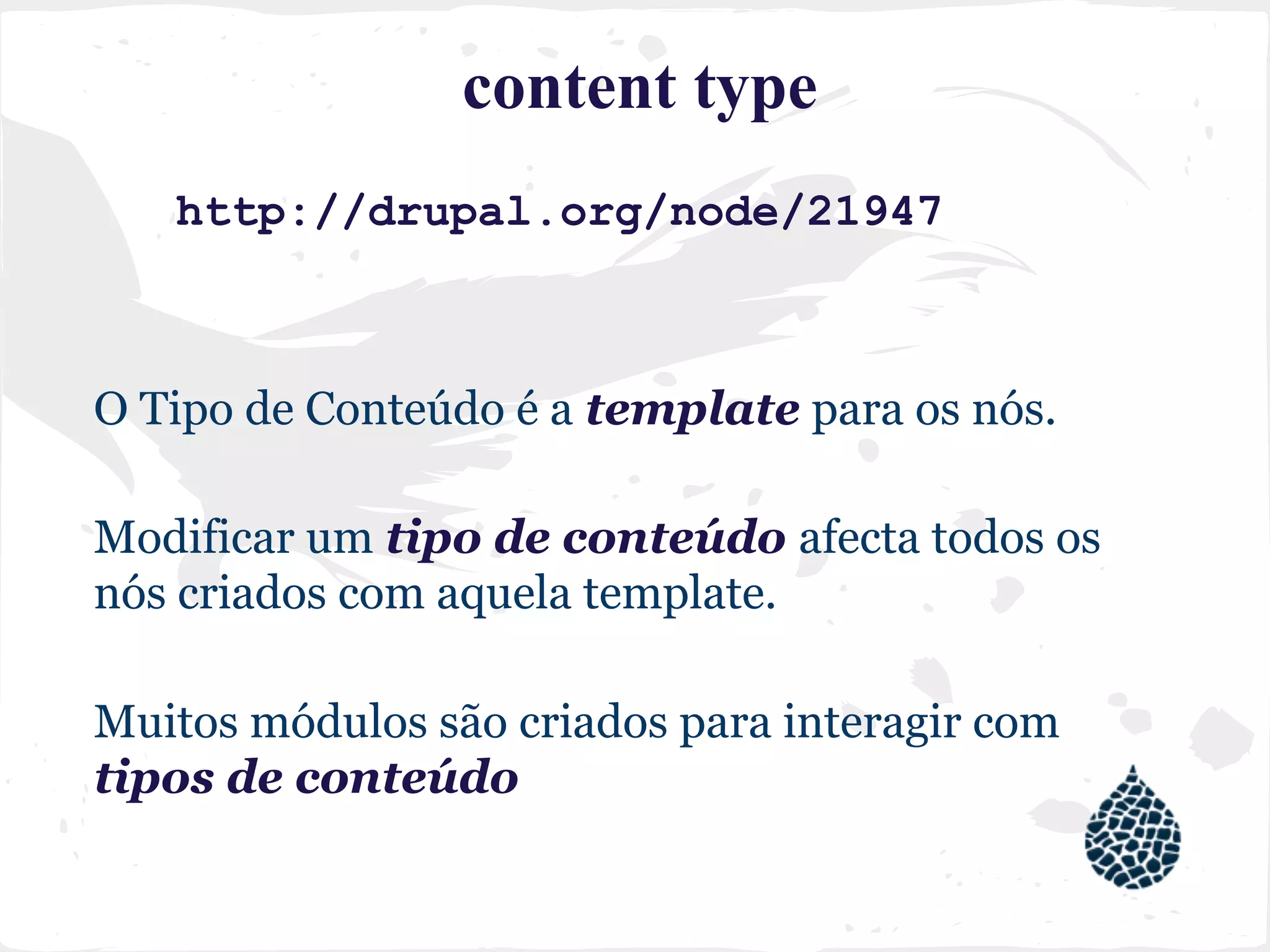 content type
http://drupal.org/node/21947
O Tipo de Conteúdo é a template para os nós.
Modificar um tipo de conteúdo afecta todos os
nós criados com aquela template.
Muitos módulos são criados para interagir com
tipos de conteúdo.
 