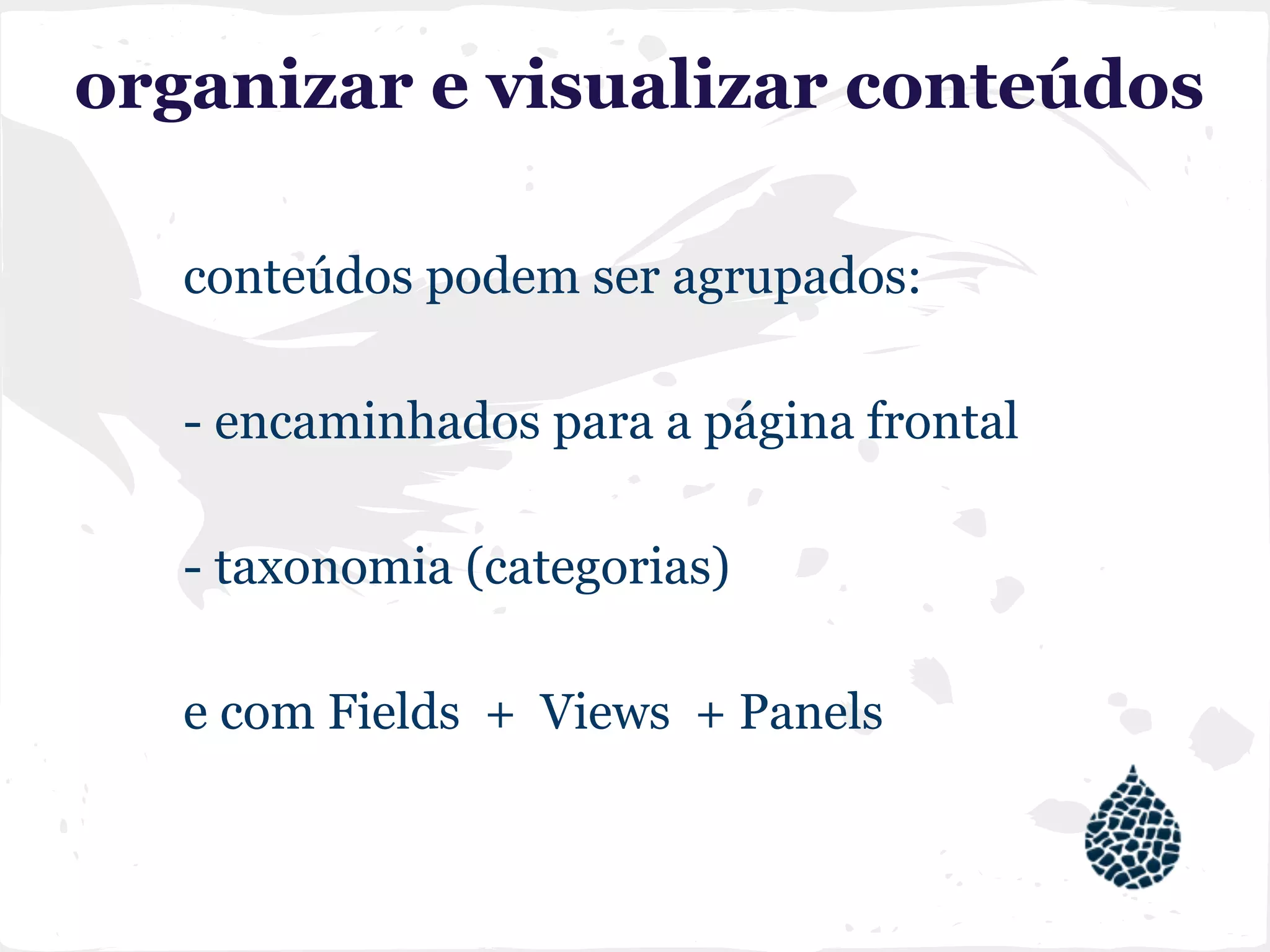 organizar e visualizar conteúdos
conteúdos podem ser agrupados:
- encaminhados para a página frontal
- taxonomia (categorias)
e com Fields + Views + Panels
 
