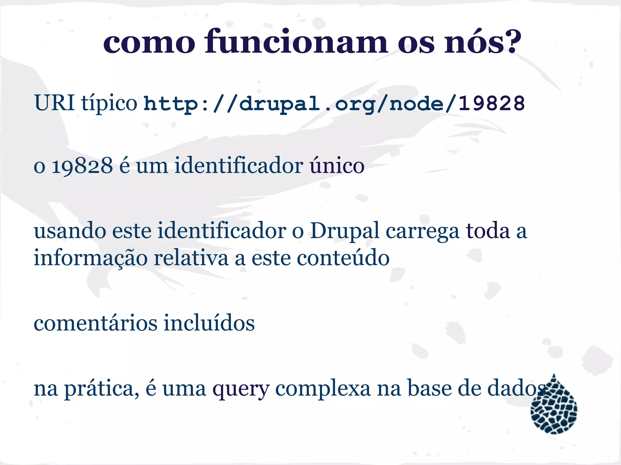 como funcionam os nós?
URI típico http://drupal.org/node/19828
o 19828 é um identificador único
usando este identificador o Drupal carrega toda a
informação relativa a este conteúdo
comentários incluídos
na prática, é uma query complexa na base de dados
 