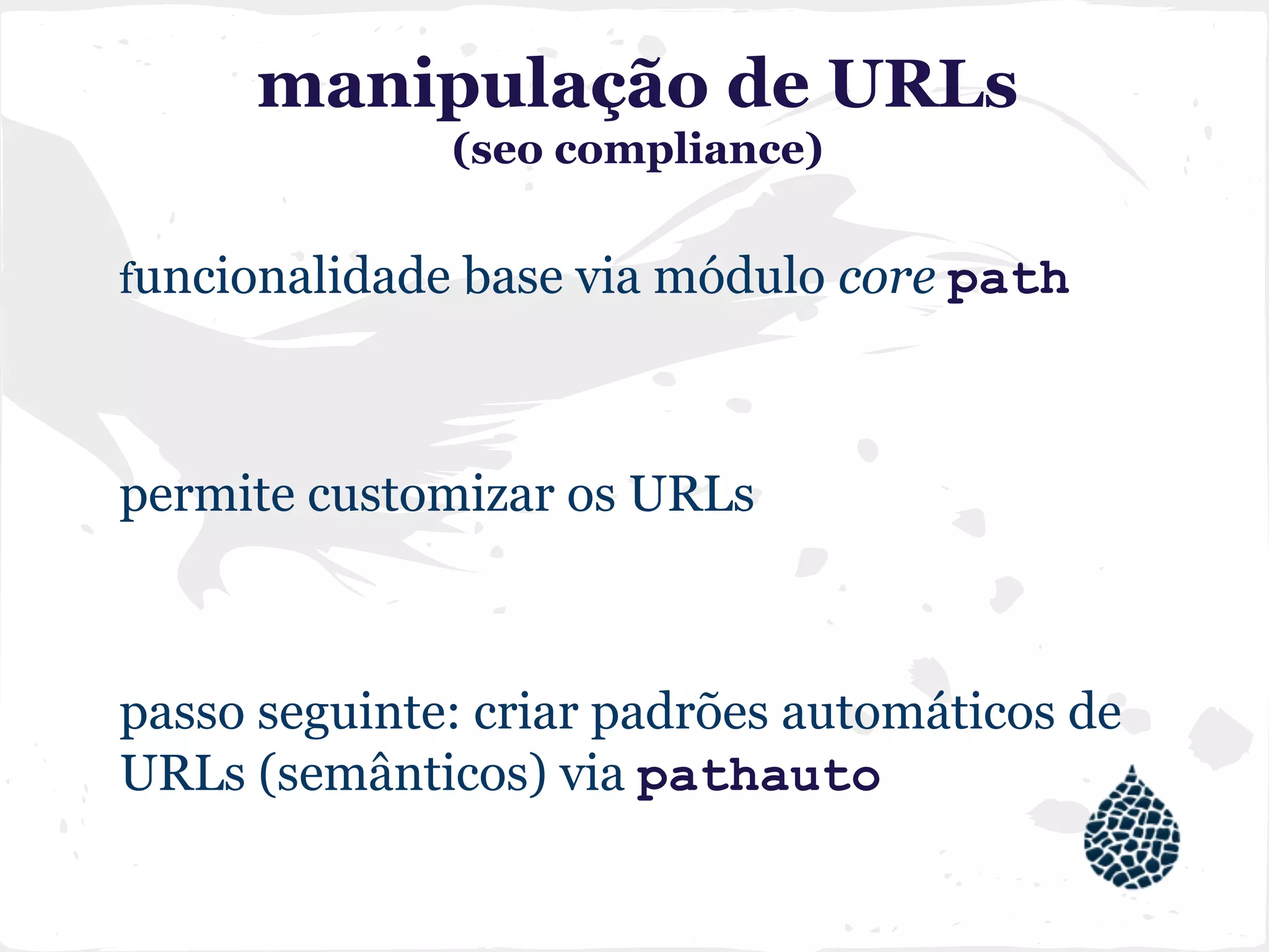 manipulação de URLs
(seo compliance)
funcionalidade base via módulo core path
permite customizar os URLs
passo seguinte: criar padrões automáticos de
URLs (semânticos) via pathauto
 