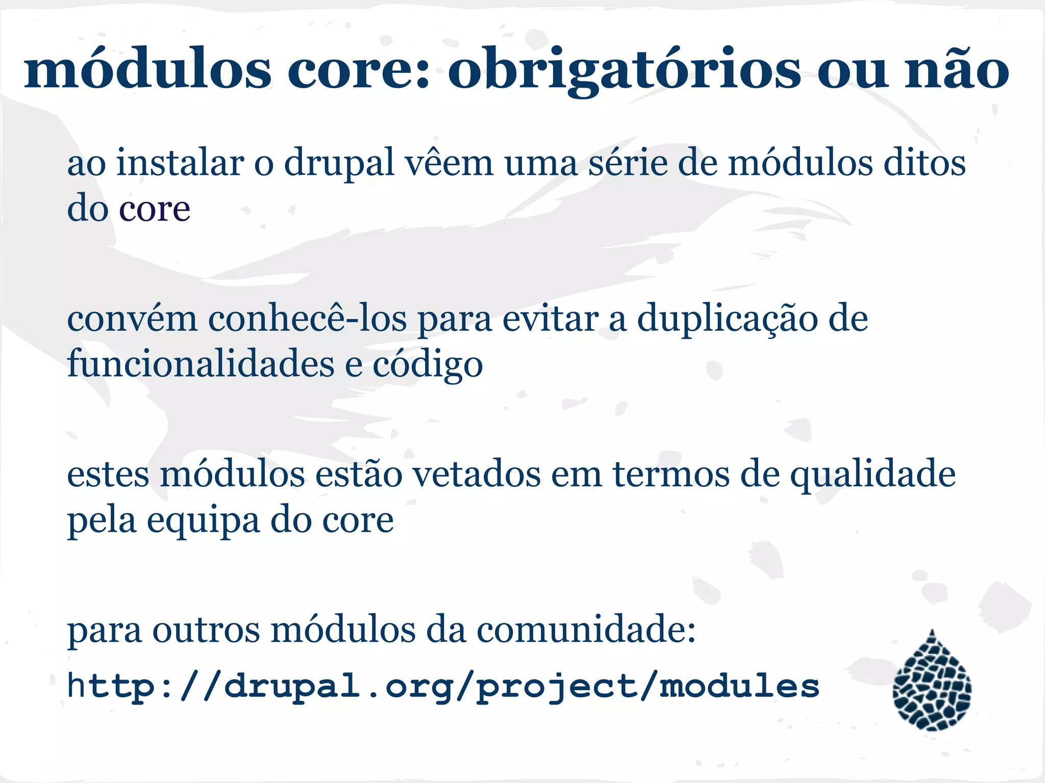 módulos core: obrigatórios ou não
ao instalar o drupal vêem uma série de módulos ditos
do core
convém conhecê-los para evitar a duplicação de
funcionalidades e código
estes módulos estão vetados em termos de qualidade
pela equipa do core
para outros módulos da comunidade:
http://drupal.org/project/modules
 