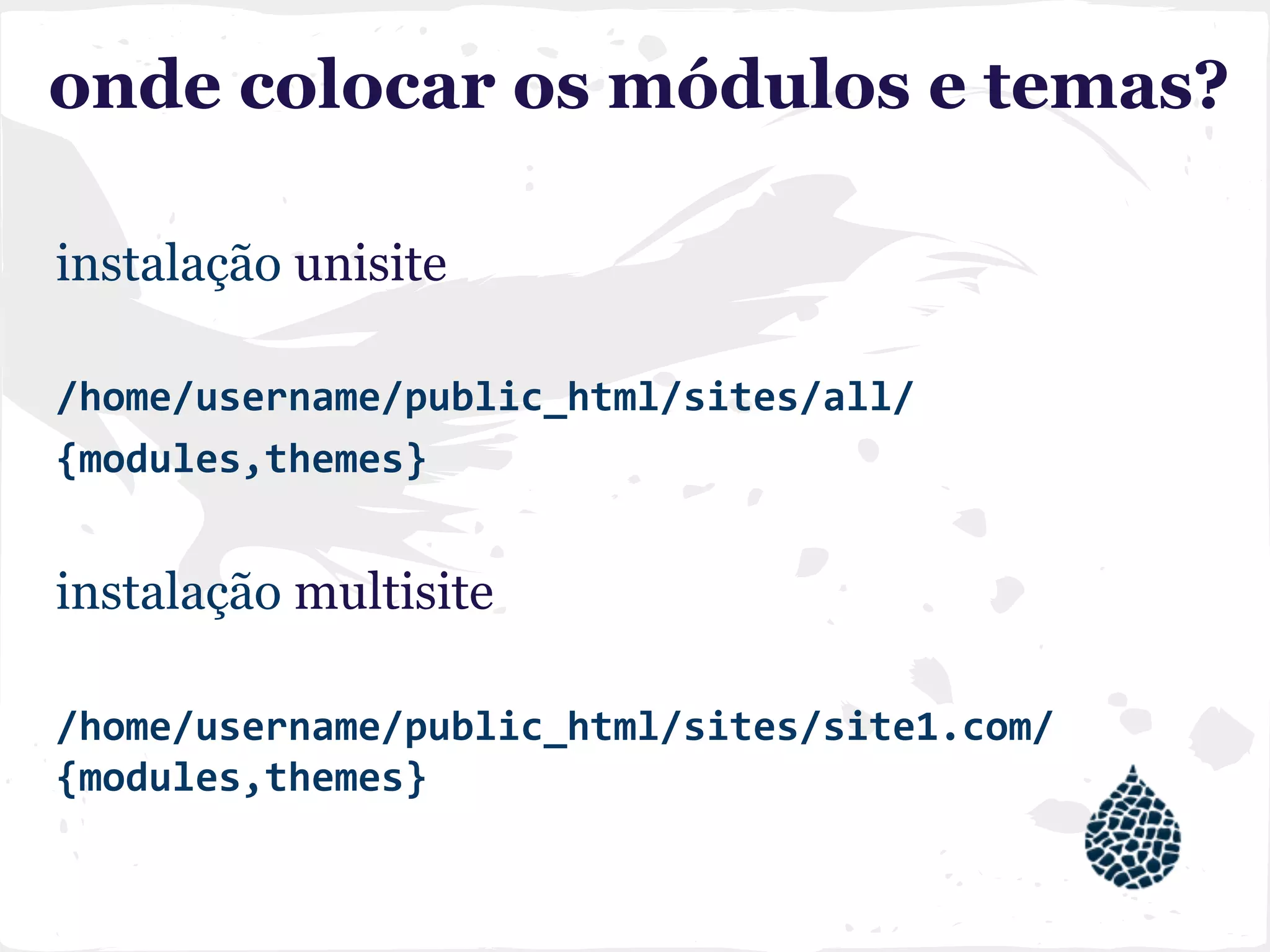 onde colocar os módulos e temas?
instalação unisite
/home/username/public_html/sites/all/
{modules,themes}
instalação multisite
/home/username/public_html/sites/site1.com/
{modules,themes}
 