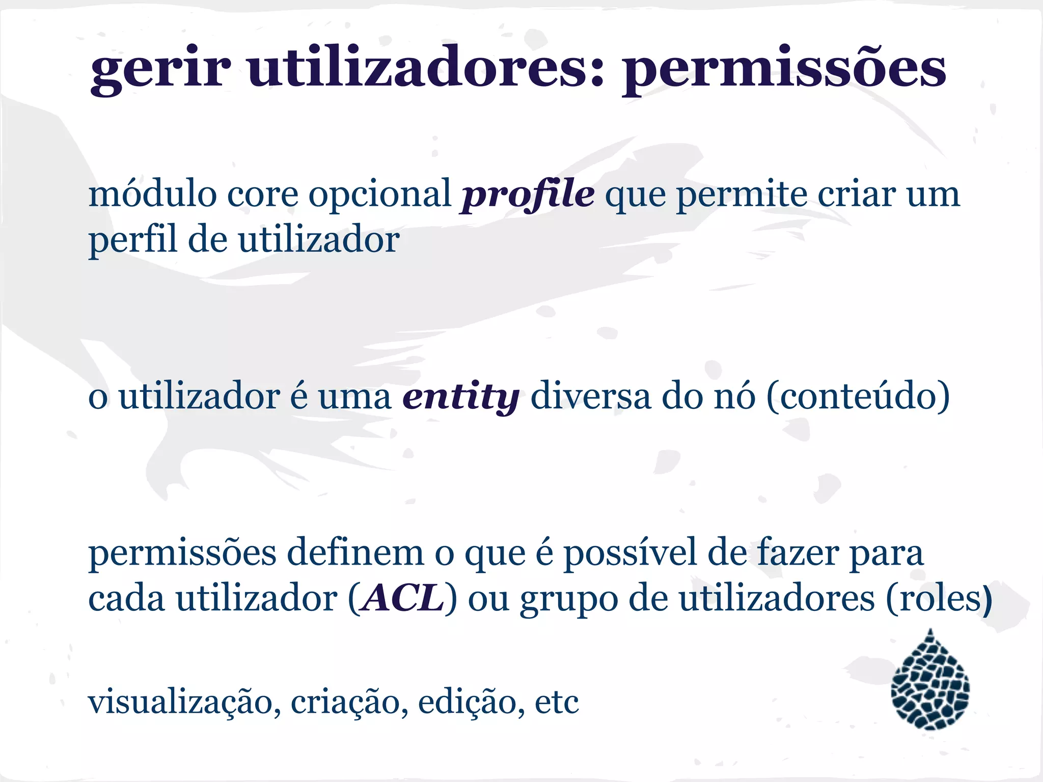 gerir utilizadores: permissões
módulo core opcional profile que permite criar um
perfil de utilizador
o utilizador é uma entity diversa do nó (conteúdo)
permissões definem o que é possível de fazer para
cada utilizador (ACL) ou grupo de utilizadores (roles)
visualização, criação, edição, etc
 