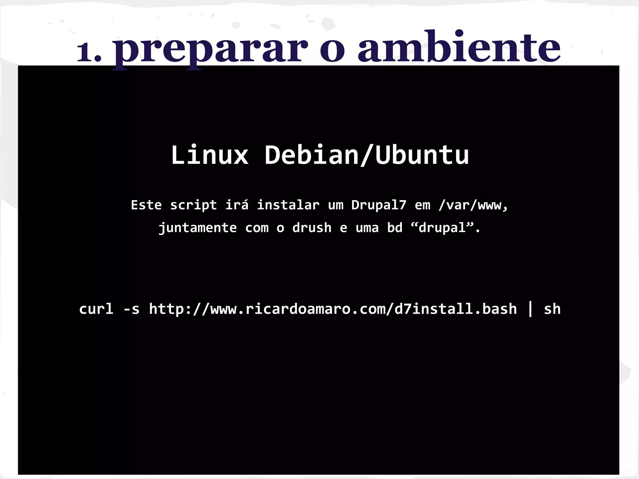 1. preparar o ambiente
Linux Debian/Ubuntu
Este script irá instalar um Drupal7 em /var/www,
juntamente com o drush e uma bd “drupal”.
curl -s http://www.ricardoamaro.com/d7install.bash | sh
 
