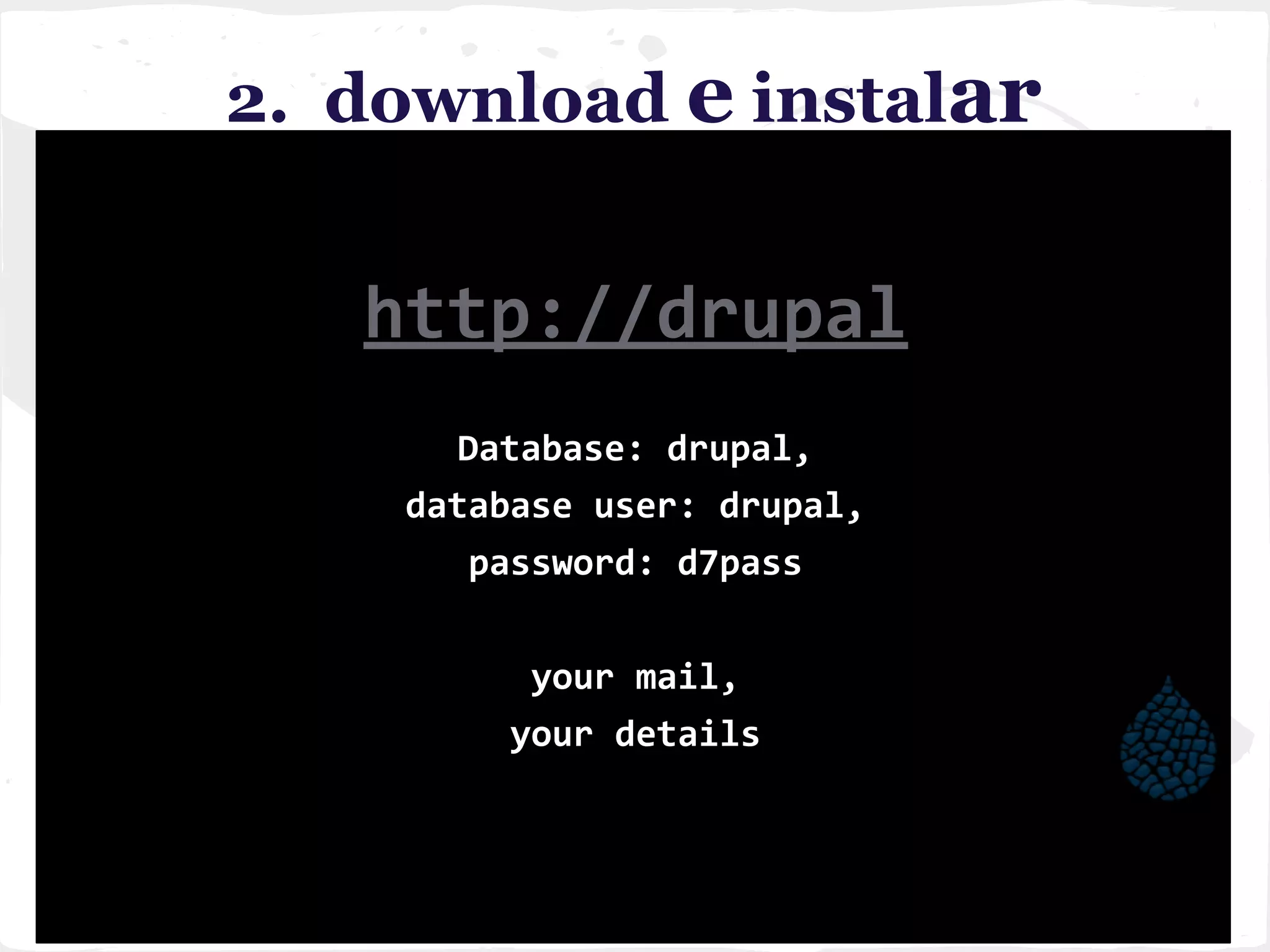 2. download e instalar
http://drupal
Database: drupal,
database user: drupal,
password: d7pass
your mail,
your details
 