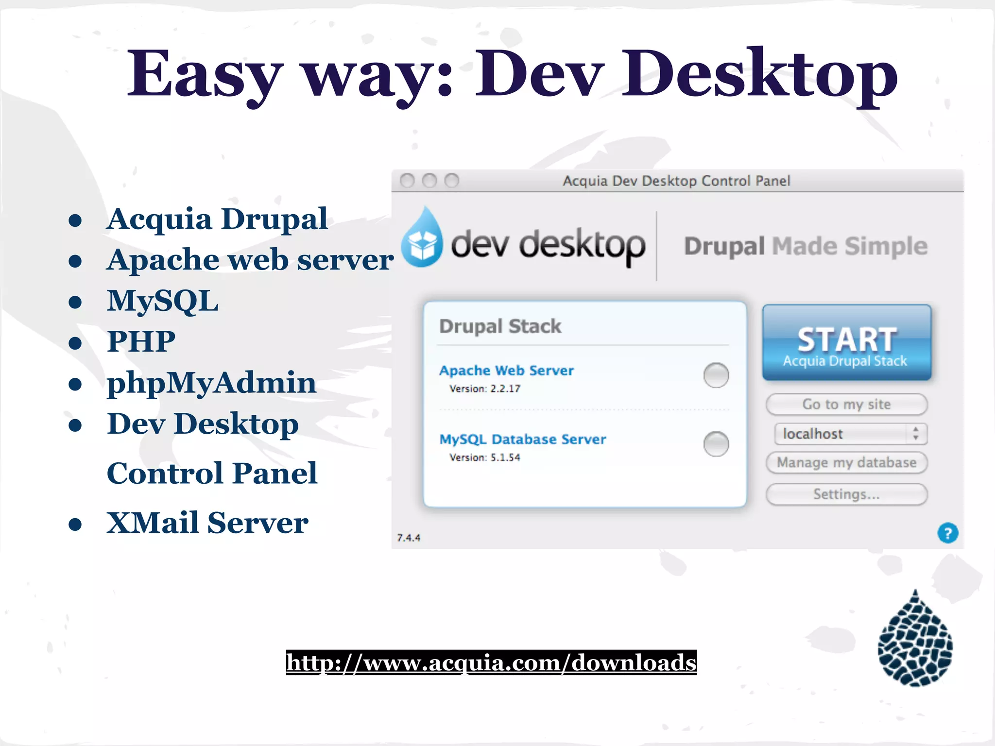 Easy way: Dev Desktop
● Acquia Drupal
● Apache web server
● MySQL
● PHP
● phpMyAdmin
● Dev Desktop
Control Panel
● XMail Server
http://www.acquia.com/downloads
 