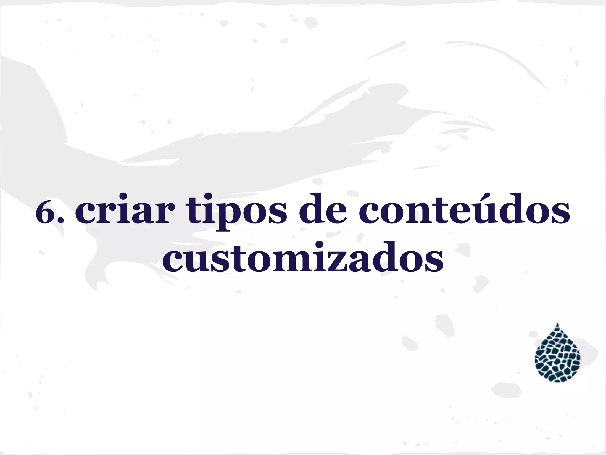 6. criar tipos de conteúdos
customizados
 