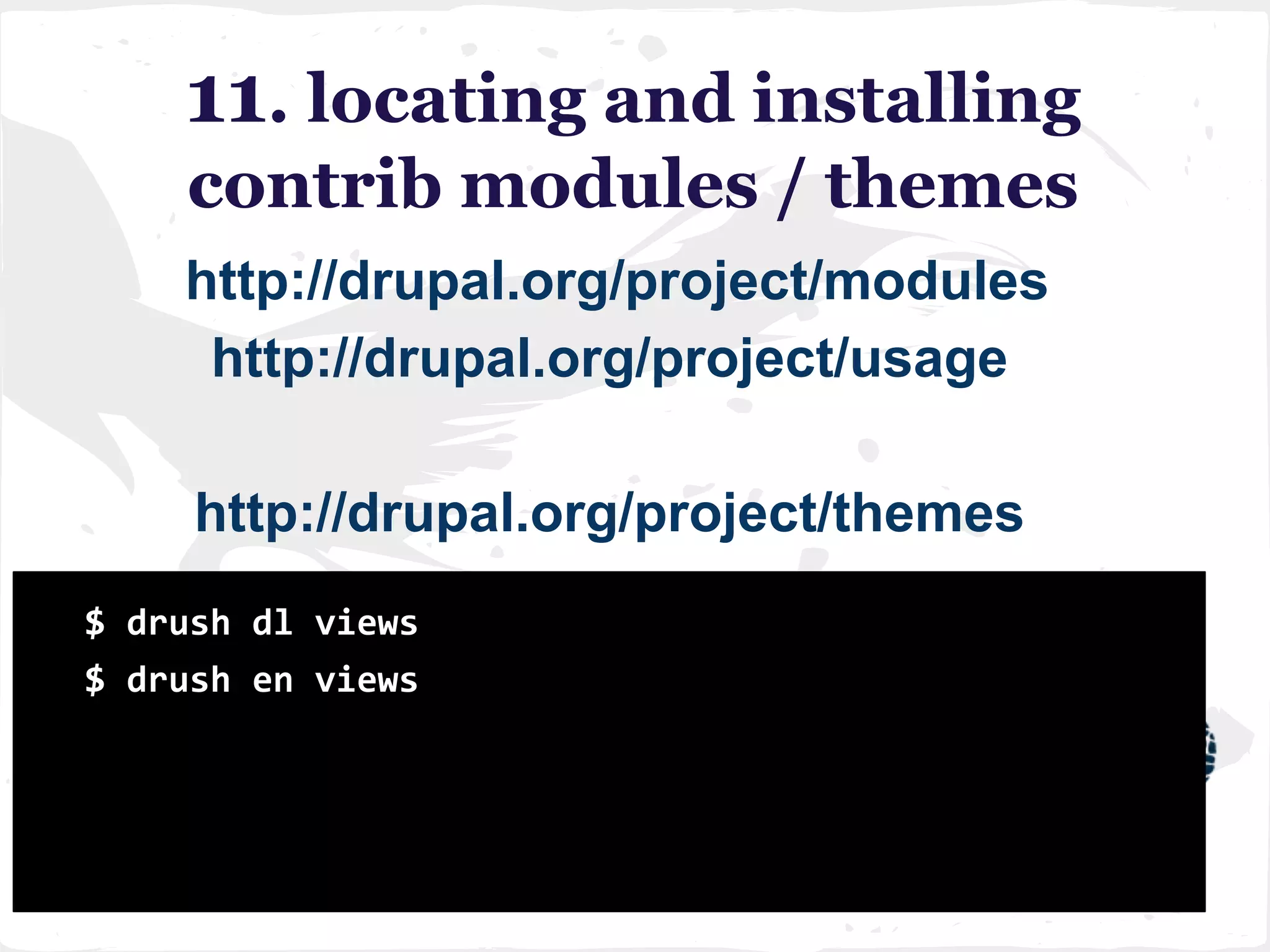 11. locating and installing
contrib modules / themes
http://drupal.org/project/modules
http://drupal.org/project/usage
http://drupal.org/project/themes
$ drush dl views
$ drush en views
 