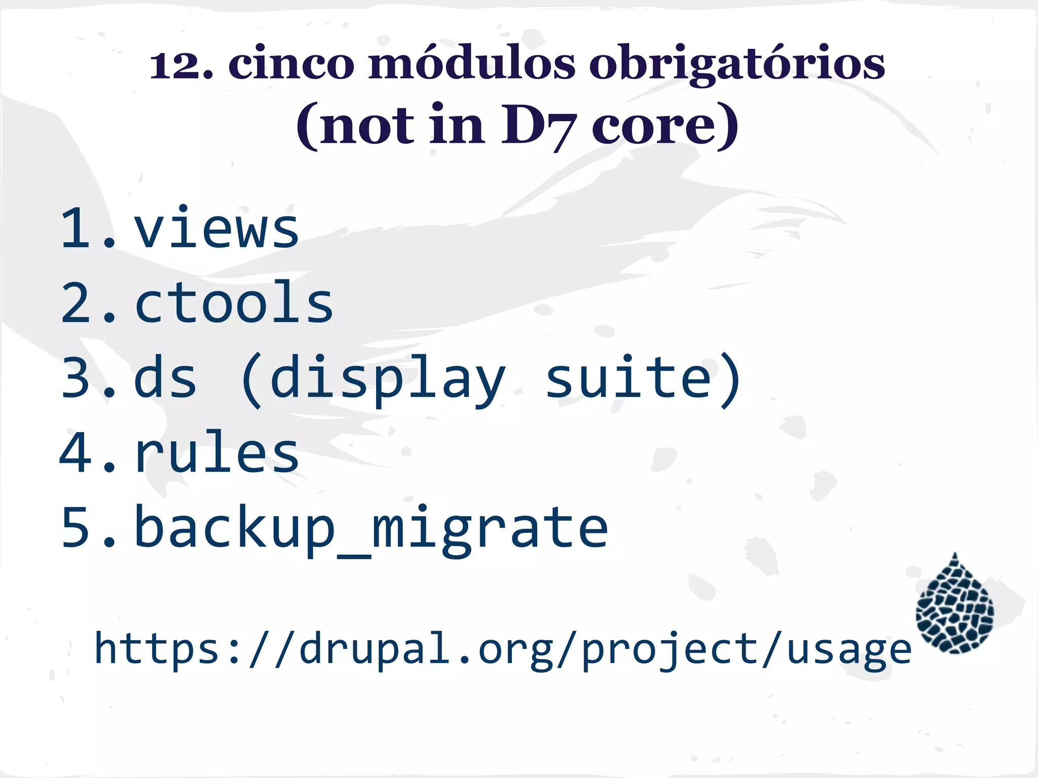 12. cinco módulos obrigatórios
(not in D7 core)
1.views
2.ctools
3.ds (display suite)
4.rules
5.backup_migrate
https://drupal.org/project/usage
 