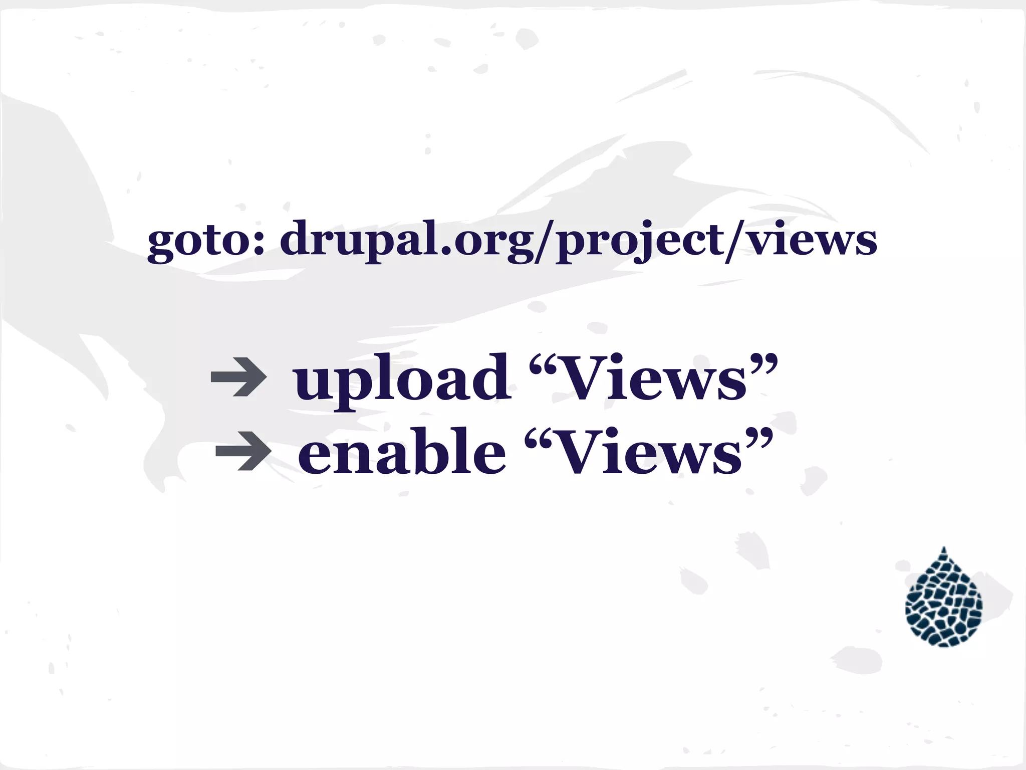goto: drupal.org/project/views
➔ upload “Views”
➔ enable “Views”
 