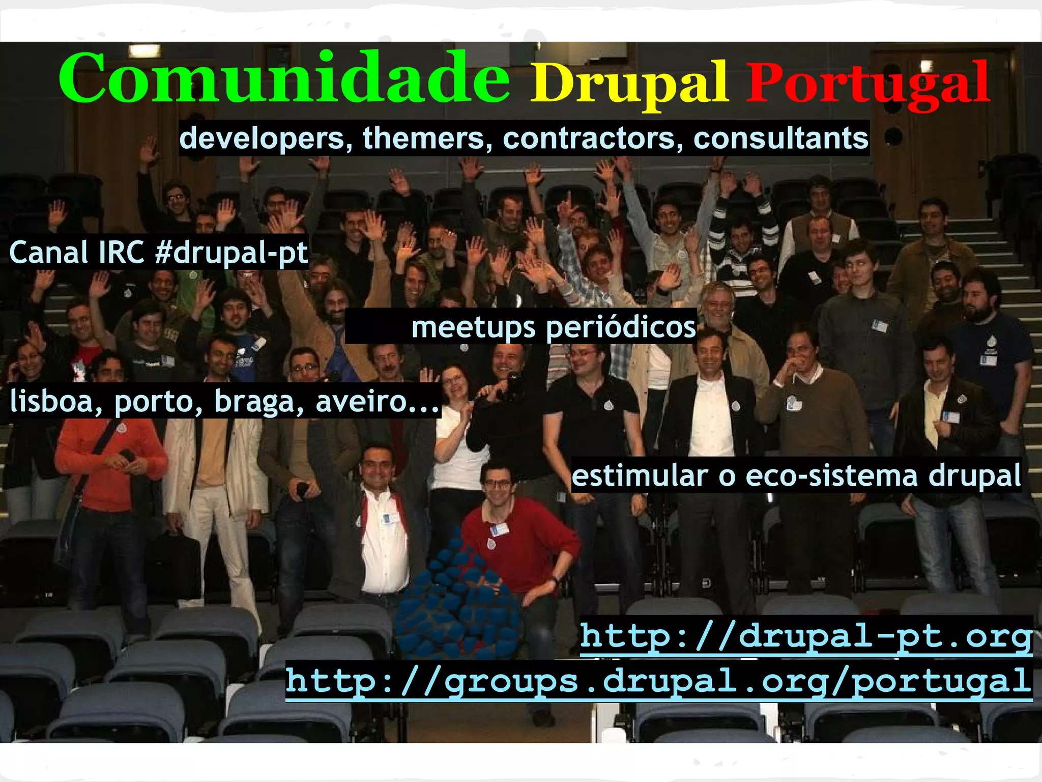 Comunidade Drupal Portugal
developers, themers, contractors, consultants
Canal IRC #drupal-pt
meetups periódicos
lisboa, porto, braga, aveiro...
estimular o eco-sistema drupal
http://drupal-pt.org
http://groups.drupal.org/portugal
 
