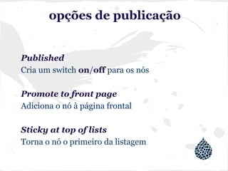 opções de publicação
Published
Cria um switch on/off para os nós
Promote to front page
Adiciona o nó à página frontal
Sticky at top of lists
Torna o nó o primeiro da listagem
 