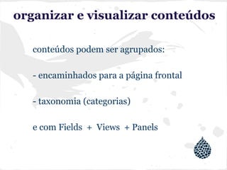 organizar e visualizar conteúdos
conteúdos podem ser agrupados:
- encaminhados para a página frontal
- taxonomia (categorias)
e com Fields + Views + Panels
 