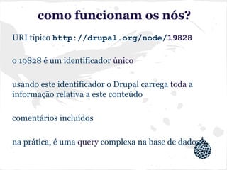 como funcionam os nós?
URI típico http://drupal.org/node/19828
o 19828 é um identificador único
usando este identificador o Drupal carrega toda a
informação relativa a este conteúdo
comentários incluídos
na prática, é uma query complexa na base de dados
 