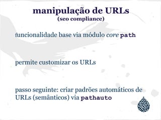manipulação de URLs
(seo compliance)
funcionalidade base via módulo core path
permite customizar os URLs
passo seguinte: criar padrões automáticos de
URLs (semânticos) via pathauto
 