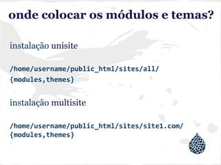 onde colocar os módulos e temas?
instalação unisite
/home/username/public_html/sites/all/
{modules,themes}
instalação multisite
/home/username/public_html/sites/site1.com/
{modules,themes}
 