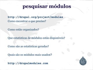 pesquisar módulos
http://drupal.org/project/modules
Como encontrar o que preciso?
Como estão organizados?
Que estatísticas de módulos estão disponiveis?
Como são as estatísticas geradas?
Quais são os módulos mais usados?
http://drupalmodules.com
 