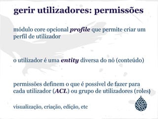 gerir utilizadores: permissões
módulo core opcional profile que permite criar um
perfil de utilizador
o utilizador é uma entity diversa do nó (conteúdo)
permissões definem o que é possível de fazer para
cada utilizador (ACL) ou grupo de utilizadores (roles)
visualização, criação, edição, etc
 