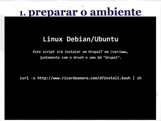 1. preparar o ambiente
Linux Debian/Ubuntu
Este script irá instalar um Drupal7 em /var/www,
juntamente com o drush e uma bd “drupal”.
curl -s http://www.ricardoamaro.com/d7install.bash | sh
 