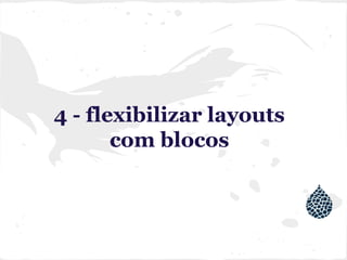 4 - flexibilizar layouts
com blocos
 