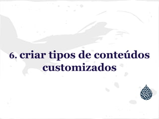 6. criar tipos de conteúdos
customizados
 