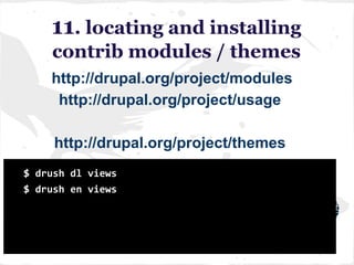 11. locating and installing
contrib modules / themes
http://drupal.org/project/modules
http://drupal.org/project/usage
http://drupal.org/project/themes
$ drush dl views
$ drush en views
 
