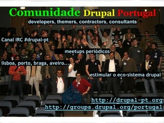 Comunidade Drupal Portugal
developers, themers, contractors, consultants
Canal IRC #drupal-pt
meetups periódicos
lisboa, porto, braga, aveiro...
estimular o eco-sistema drupal
http://drupal-pt.org
http://groups.drupal.org/portugal
 