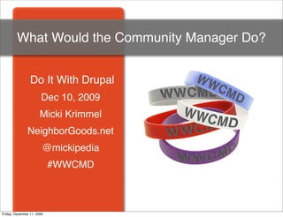 What Would the Community Manager Do?


                 Do It With Drupal
                       Dec 10, 2009
                       Micki Krimmel
               NeighborGoods.net
                        @mickipedia
                            #WWCMD



Friday, December 11, 2009
 
