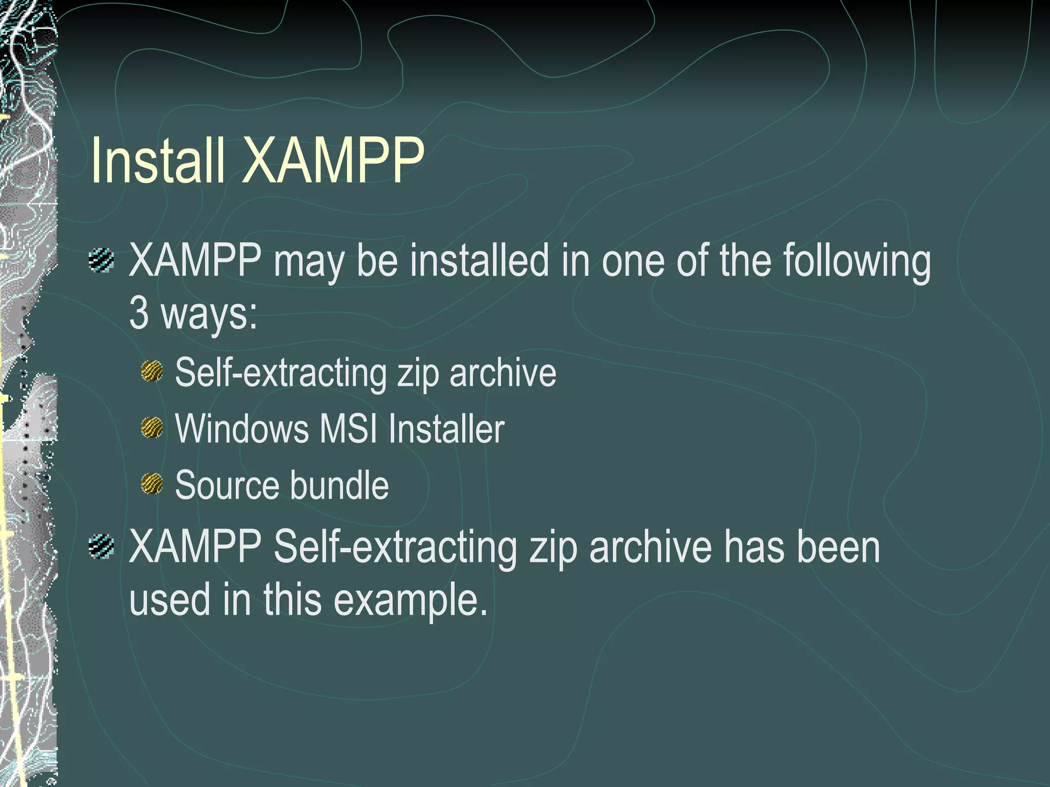Install XAMPP XAMPP may be installed in one of the following 3 ways: Self-extracting zip archive Windows MSI Installer Source bundle XAMPP Self-extracting zip archive has been used in this example. 